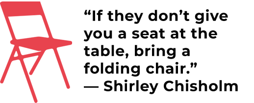 Image of red folding chair and quote from Shirley Chisholm: "If they don't give you a seat at the table, bring a folding chair."